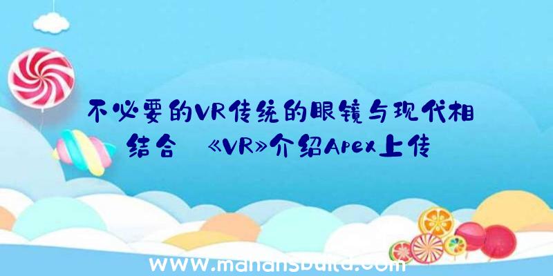 不必要的VR传统的眼镜与现代相结合